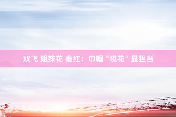 双飞 姐妹花 秦红：巾帼“税花”显担当