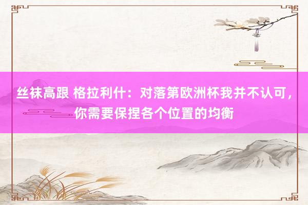 丝袜高跟 格拉利什：对落第欧洲杯我并不认可，你需要保捏各个位置的均衡
