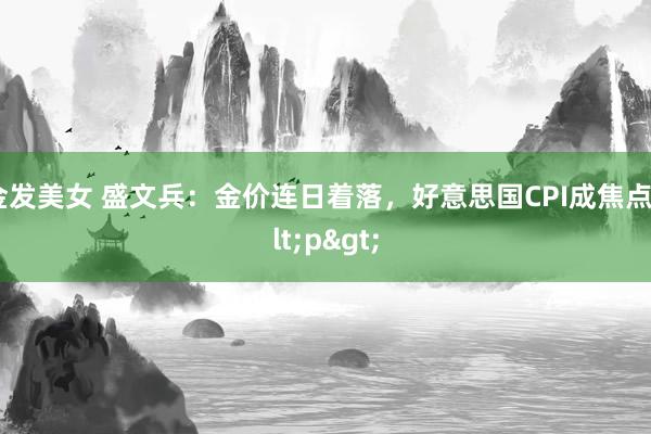 金发美女 盛文兵：金价连日着落，好意思国CPI成焦点<p>