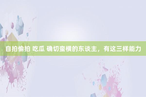 自拍偷拍 吃瓜 确切蛮横的东谈主，有这三样能力