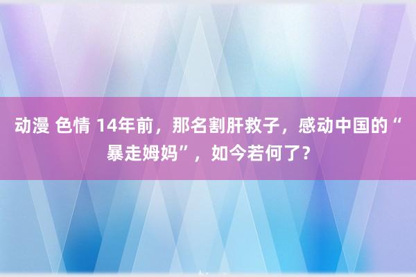 动漫 色情 14年前，那名割肝救子，感动中国的“暴走姆妈”，如今若何了？