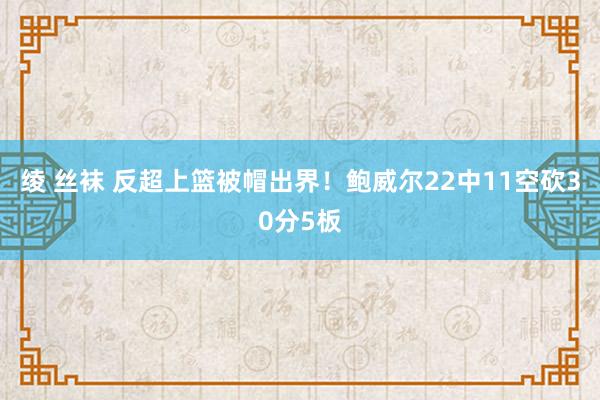 绫 丝袜 反超上篮被帽出界！鲍威尔22中11空砍30分5板
