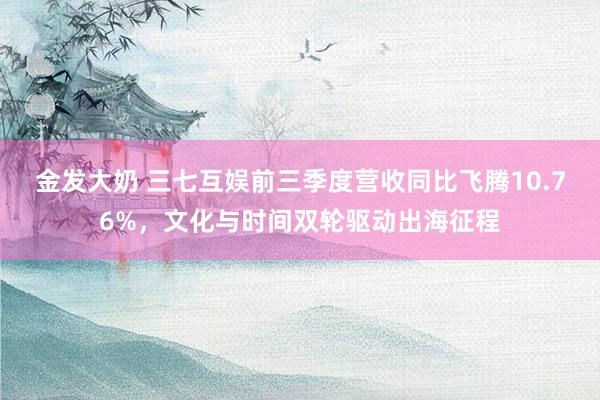 金发大奶 三七互娱前三季度营收同比飞腾10.76%，文化与时间双轮驱动出海征程