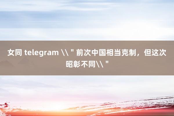 女同 telegram \＂前次中国相当克制，但这次昭彰不同\＂