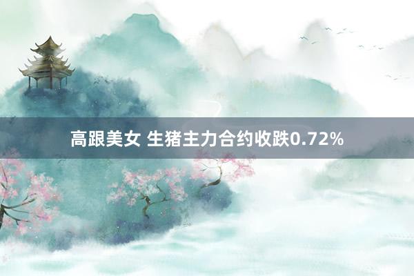 高跟美女 生猪主力合约收跌0.72%
