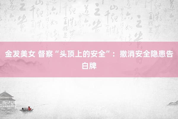 金发美女 督察“头顶上的安全”：撤消安全隐患告白牌