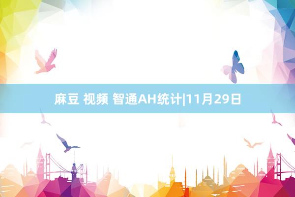 麻豆 视频 智通AH统计|11月29日