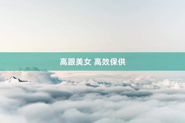 高跟美女 高效保供
