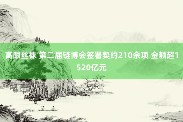 高跟丝袜 第二届链博会签署契约210余项 金额超1520亿元