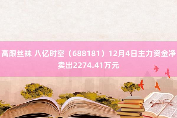 高跟丝袜 八亿时空（688181）12月4日主力资金净卖出2274.41万元