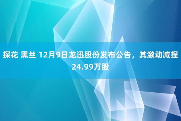 探花 黑丝 12月9日龙迅股份发布公告，其激动减捏24.99万股