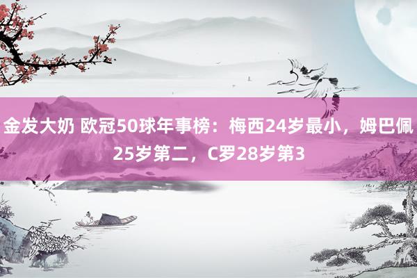 金发大奶 欧冠50球年事榜：梅西24岁最小，姆巴佩25岁第二，C罗28岁第3