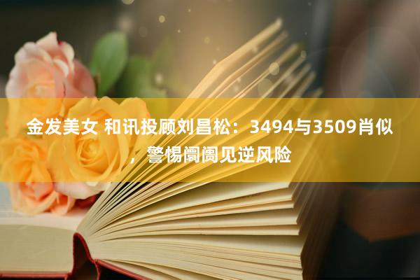 金发美女 和讯投顾刘昌松：3494与3509肖似，警惕阛阓见逆风险