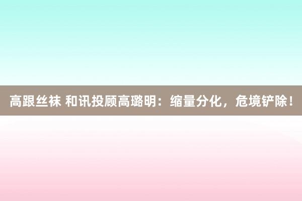 高跟丝袜 和讯投顾高璐明：缩量分化，危境铲除！