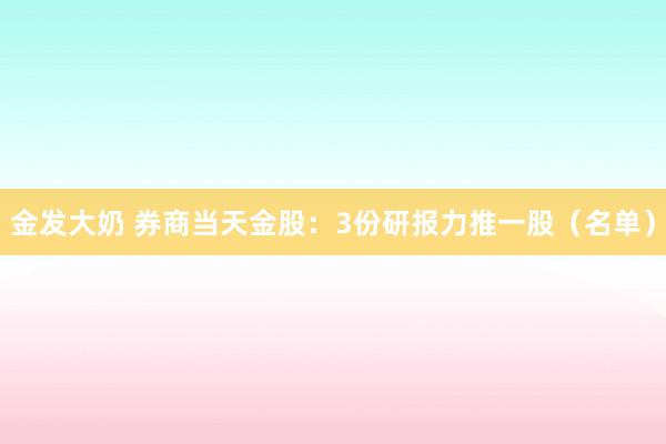 金发大奶 券商当天金股：3份研报力推一股（名单）