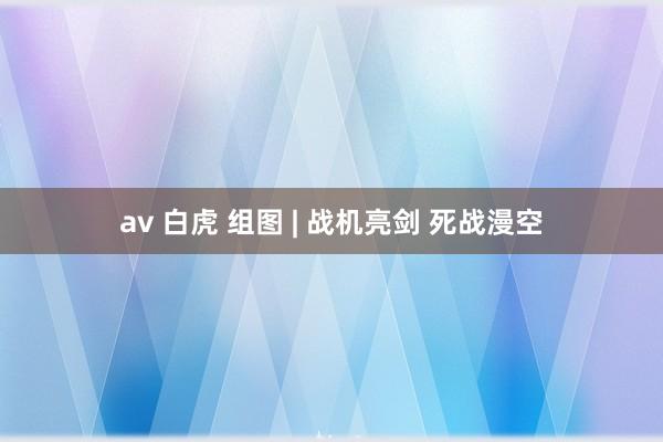 av 白虎 组图 | 战机亮剑 死战漫空