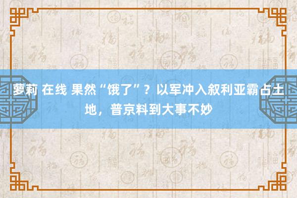 萝莉 在线 果然“饿了”？以军冲入叙利亚霸占土地，普京料到大事不妙