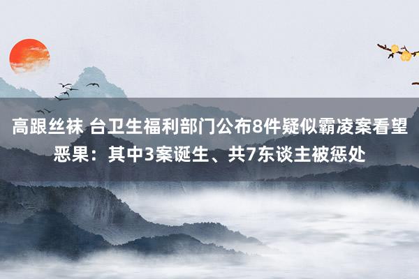 高跟丝袜 台卫生福利部门公布8件疑似霸凌案看望恶果：其中3案诞生、共7东谈主被惩处