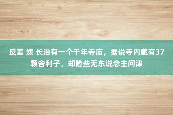 反差 婊 长治有一个千年寺庙，据说寺内藏有37颗舍利子，却险些无东说念主问津