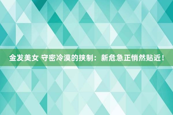金发美女 守密冷漠的挟制：新危急正悄然贴近！