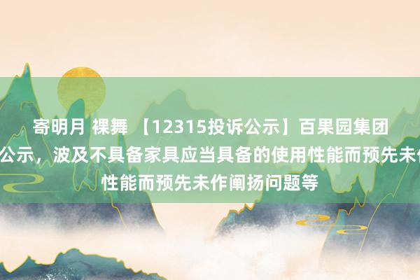寄明月 裸舞 【12315投诉公示】百果园集团新增9件投诉公示，波及不具备家具应当具备的使用性能而预先未作阐扬问题等