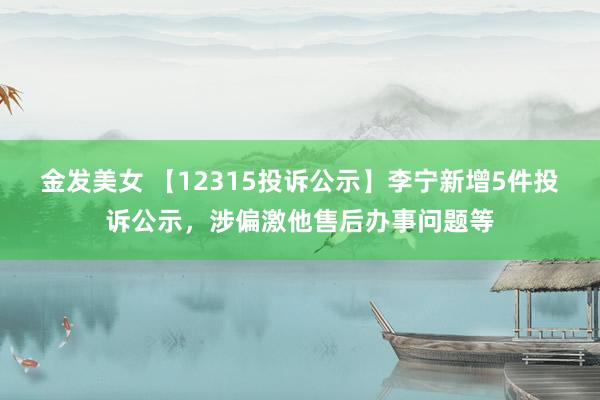 金发美女 【12315投诉公示】李宁新增5件投诉公示，涉偏激他售后办事问题等