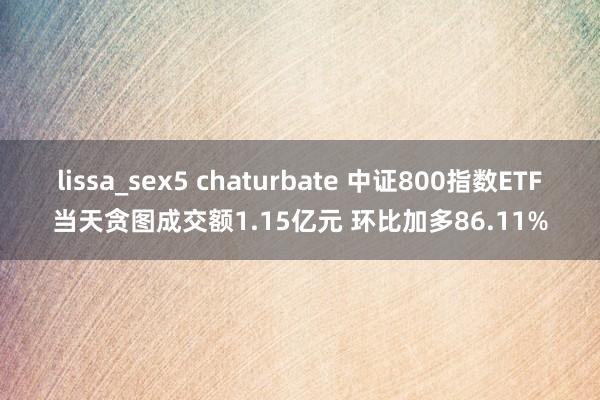 lissa_sex5 chaturbate 中证800指数ETF当天贪图成交额1.15亿元 环比加多86.11%