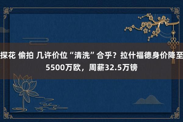 探花 偷拍 几许价位“清洗”合乎？拉什福德身价降至5500万欧，周薪32.5万镑