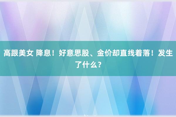 高跟美女 降息！好意思股、金价却直线着落！发生了什么？