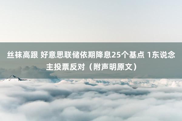 丝袜高跟 好意思联储依期降息25个基点 1东说念主投票反对（附声明原文）