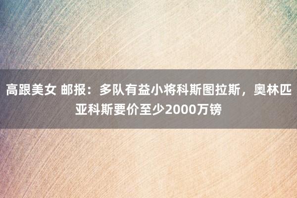 高跟美女 邮报：多队有益小将科斯图拉斯，奥林匹亚科斯要价至少2000万镑