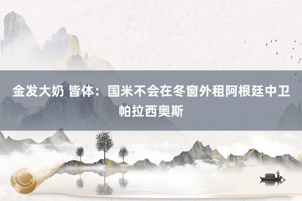 金发大奶 皆体：国米不会在冬窗外租阿根廷中卫帕拉西奥斯
