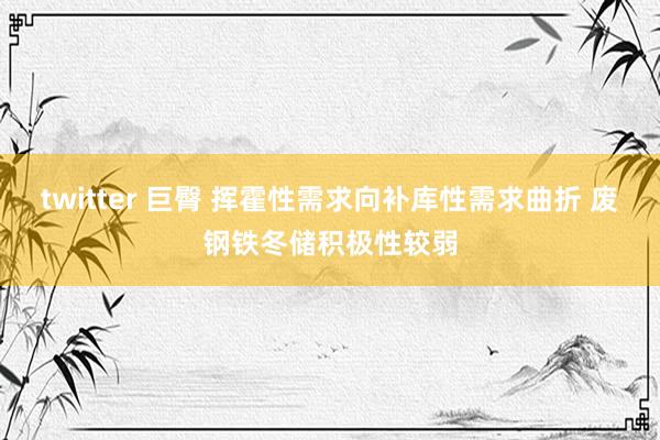 twitter 巨臀 挥霍性需求向补库性需求曲折 废钢铁冬储积极性较弱