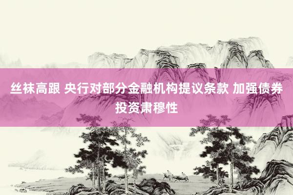 丝袜高跟 央行对部分金融机构提议条款 加强债券投资肃穆性