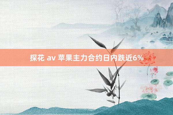 探花 av 苹果主力合约日内跌近6%