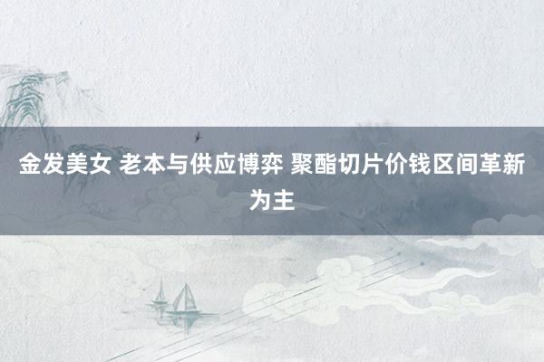 金发美女 老本与供应博弈 聚酯切片价钱区间革新为主