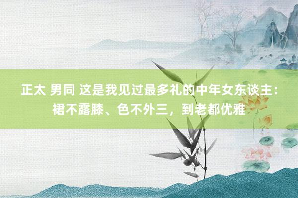 正太 男同 这是我见过最多礼的中年女东谈主：裙不露膝、色不外三，到老都优雅