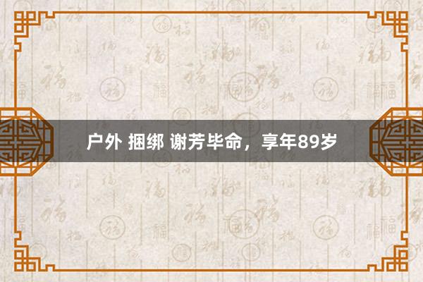 户外 捆绑 谢芳毕命，享年89岁