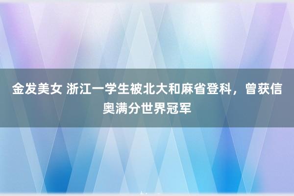 金发美女 浙江一学生被北大和麻省登科，曾获信奥满分世界冠军