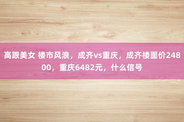 高跟美女 楼市风浪，成齐vs重庆，成齐楼面价24800，重庆6482元，什么信号