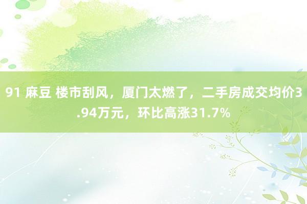 91 麻豆 楼市刮风，厦门太燃了，二手房成交均价3.94万元，环比高涨31.7%