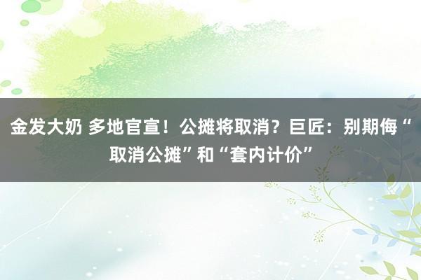 金发大奶 多地官宣！公摊将取消？巨匠：别期侮“取消公摊”和“套内计价”