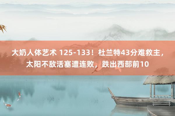 大奶人体艺术 125-133！杜兰特43分难救主，太阳不敌活塞遭连败，跌出西部前10
