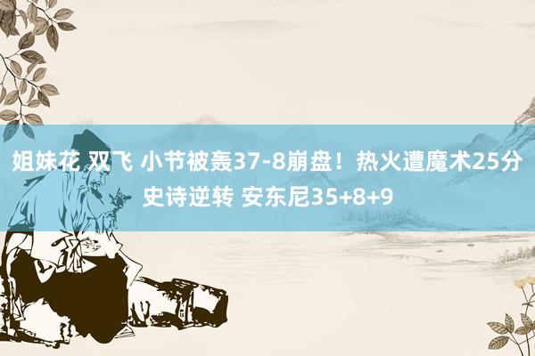 姐妹花 双飞 小节被轰37-8崩盘！热火遭魔术25分史诗逆转 安东尼35+8+9