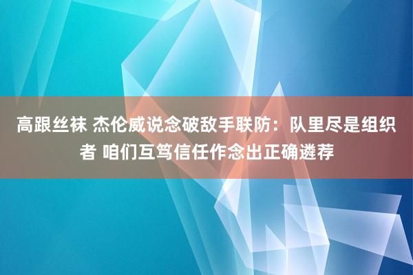高跟丝袜 杰伦威说念破敌手联防:队里尽是组织者 咱们互笃信任作念出正确遴荐