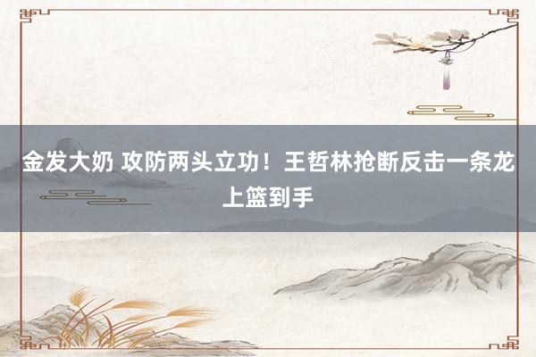 金发大奶 攻防两头立功！王哲林抢断反击一条龙上篮到手
