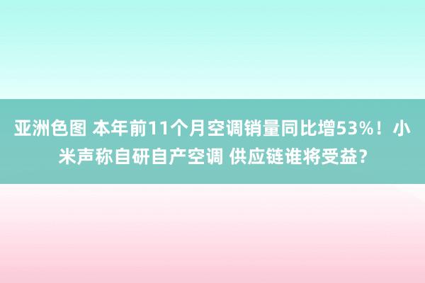 亚洲色图 本年前11个月空调销量同比增53%！小米声称自研自产空调 供应链谁将受益？