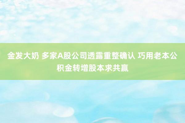 金发大奶 多家A股公司透露重整确认 巧用老本公积金转增股本求共赢