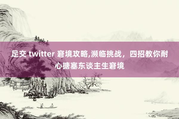 足交 twitter 窘境攻略，濒临挑战，四招教你耐心搪塞东谈主生窘境
