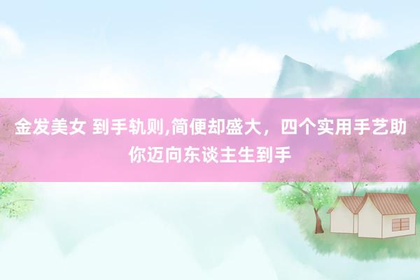 金发美女 到手轨则，简便却盛大，四个实用手艺助你迈向东谈主生到手